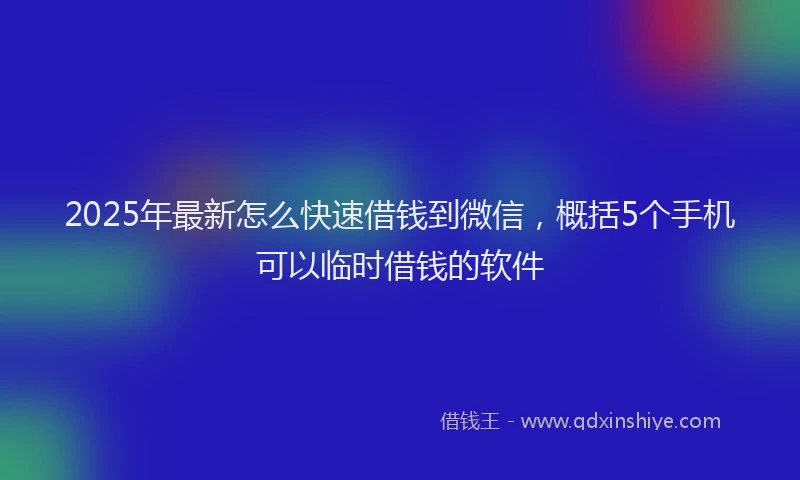 2025年最新怎么快速借钱到微信，概括5个手机可以临时借钱的软件