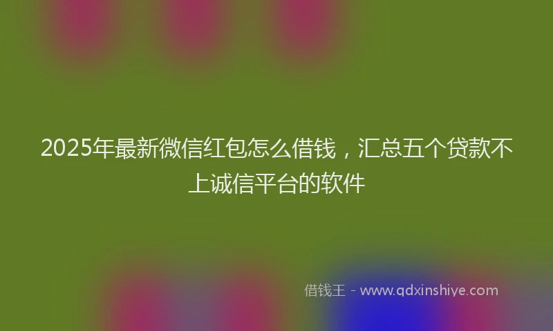 2025年最新微信红包怎么借钱，汇总五个贷款不上诚信平台的软件