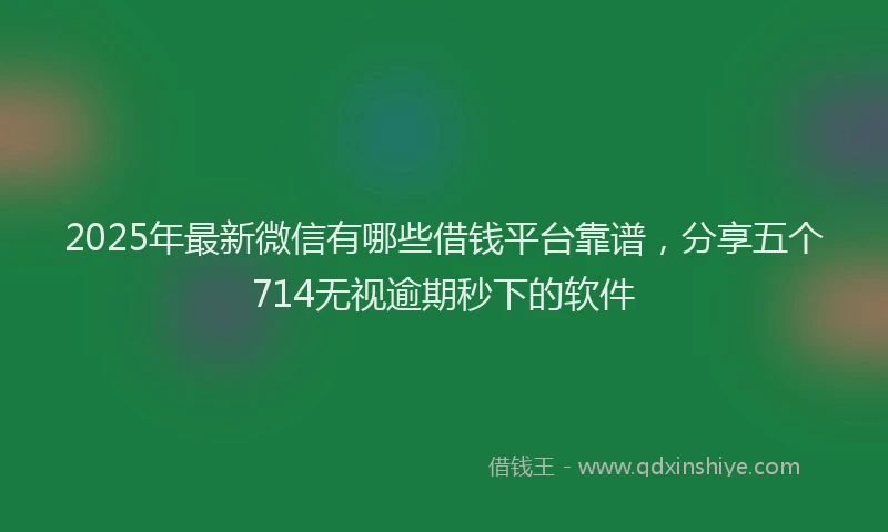 2025年最新微信有哪些借钱平台靠谱，分享五个714无视逾期秒下的软件