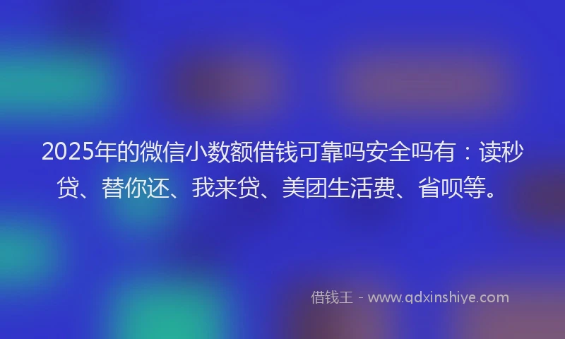 2025年的微信小数额借钱可靠吗安全吗有：读秒贷、替你还、我来贷、美团生活费、省呗等。