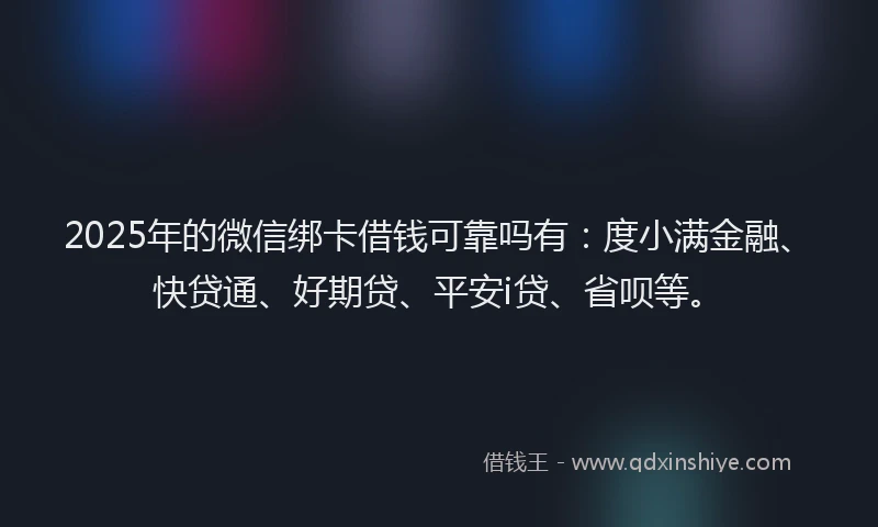 2025年的微信绑卡借钱可靠吗有：度小满金融、快贷通、好期贷、平安i贷、省呗等。