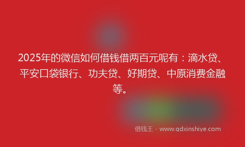 2025年的微信如何借钱借两百元呢有：滴水贷、平安口袋银行、功夫贷、好期贷、中原消费金融等。