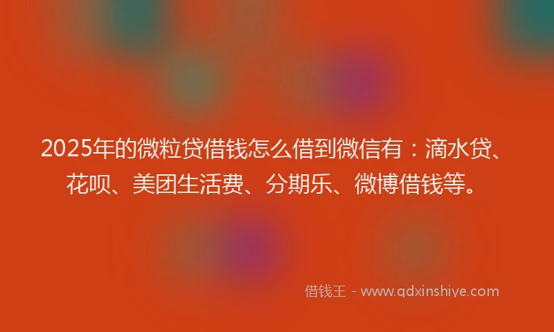 2025年的微粒贷借钱怎么借到微信有：滴水贷、花呗、美团生活费、分期乐、微博借钱等。