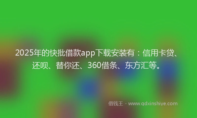 2025年的快批借款app下载安装有：信用卡贷、还呗、替你还、360借条、东方汇等。