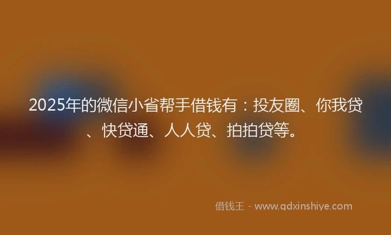 2025年的微信小省帮手借钱有：投友圈、你我贷、快贷通、人人贷、拍拍贷等。
