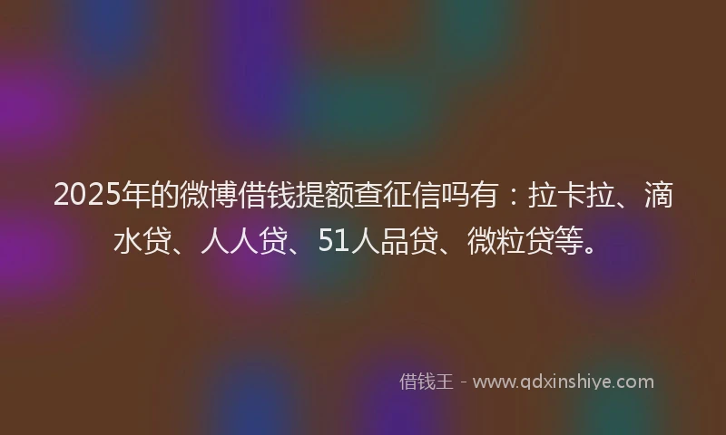 2025年的微博借钱提额查征信吗有：拉卡拉、滴水贷、人人贷、51人品贷、微粒贷等。