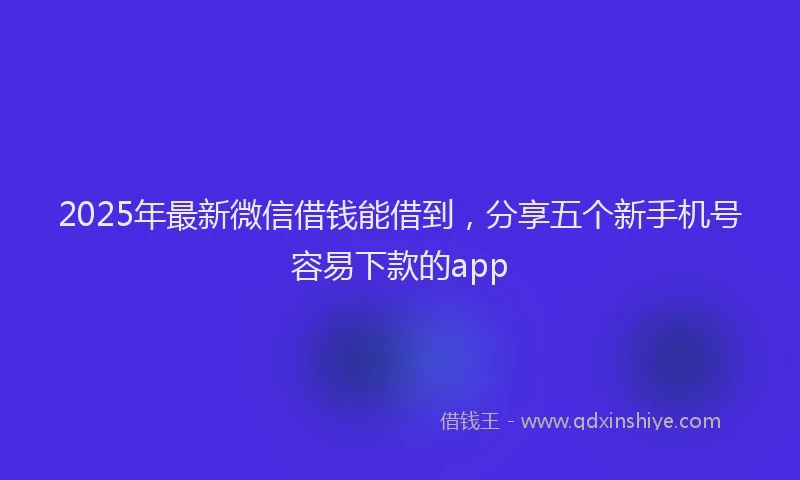 2025年最新微信借钱能借到，分享五个新手机号容易下款的app