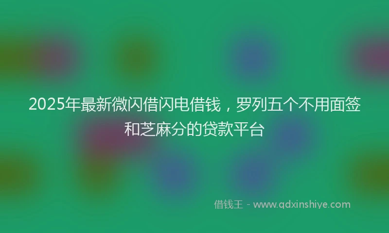 2025年最新微闪借闪电借钱，罗列五个不用面签和芝麻分的贷款平台