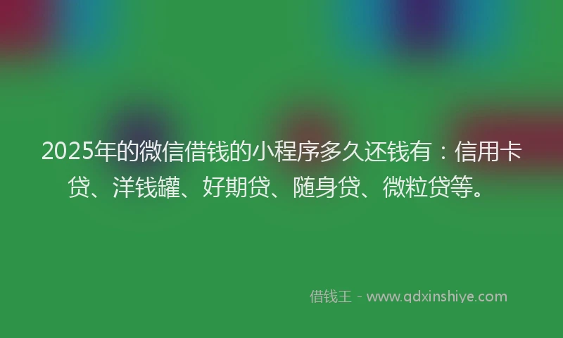 2025年的微信借钱的小程序多久还钱有：信用卡贷、洋钱罐、好期贷、随身贷、微粒贷等。