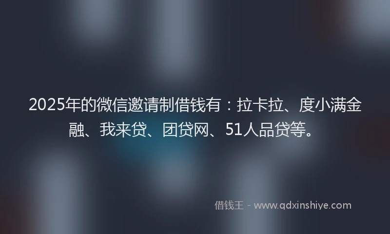 2025年的微信邀请制借钱有：拉卡拉、度小满金融、我来贷、团贷网、51人品贷等。