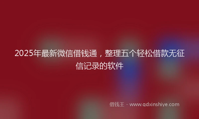 2025年最新微信借钱通，整理五个轻松借款无征信记录的软件