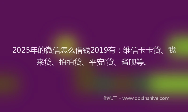 2025年的微信怎么借钱2019有：维信卡卡贷、我来贷、拍拍贷、平安i贷、省呗等。