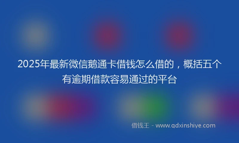 2025年最新微信鹅通卡借钱怎么借的，概括五个有逾期借款容易通过的平台