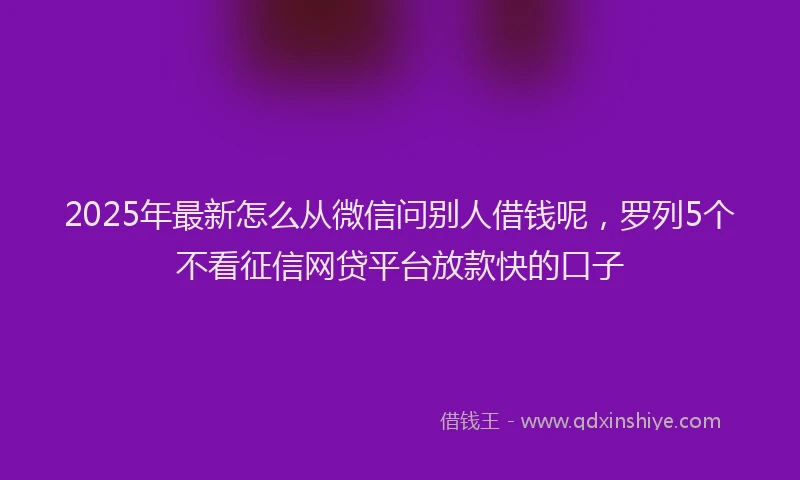 2025年最新怎么从微信问别人借钱呢，罗列5个不看征信网贷平台放款快的口子