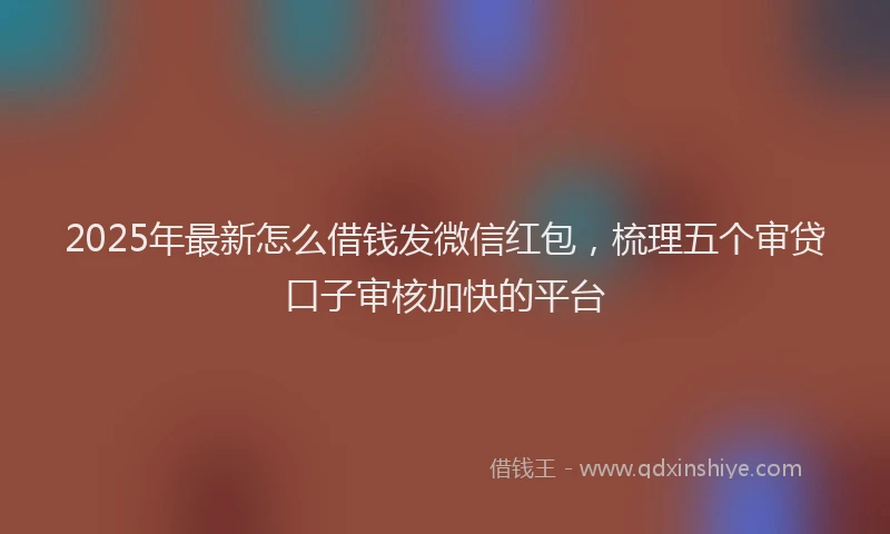 2025年最新怎么借钱发微信红包，梳理五个审贷口子审核加快的平台