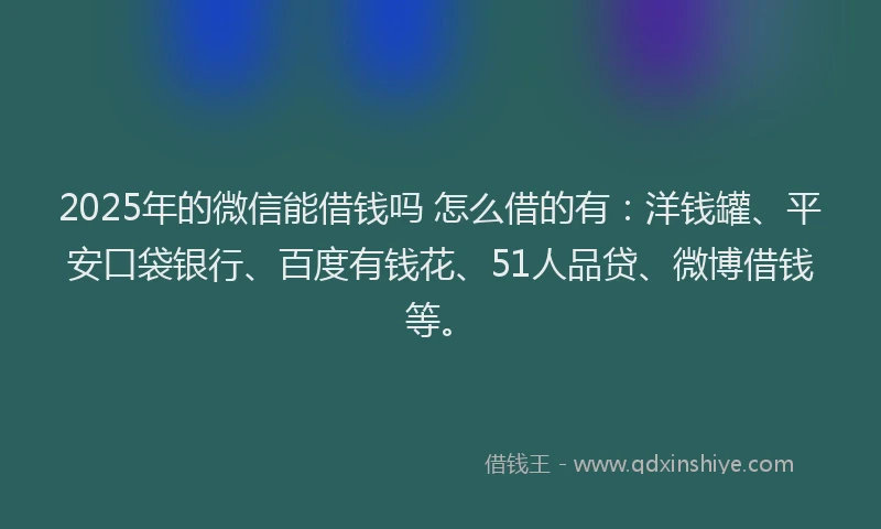 2025年的微信能借钱吗 怎么借的有：洋钱罐、平安口袋银行、百度有钱花、51人品贷、微博借钱等。
