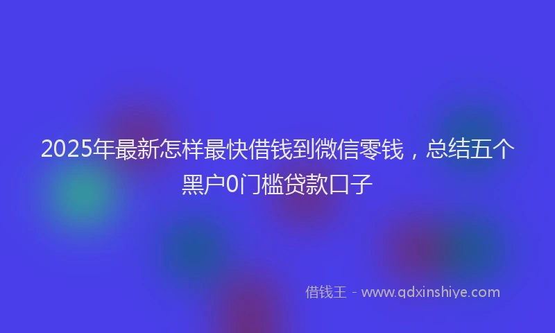 2025年最新怎样最快借钱到微信零钱，总结五个黑户0门槛贷款口子