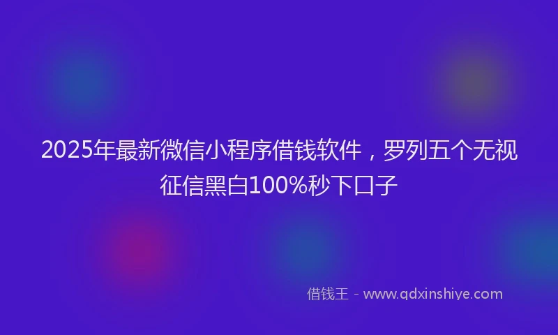 2025年最新微信小程序借钱软件，罗列五个无视征信黑白100%秒下口子