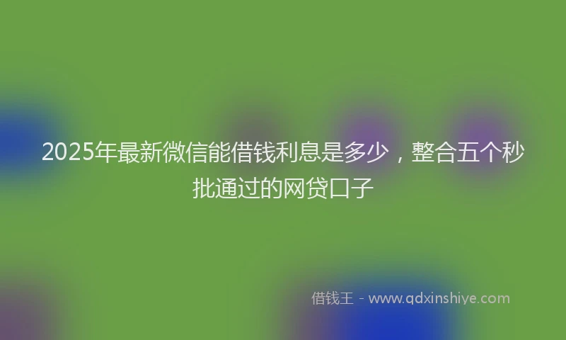 2025年最新微信能借钱利息是多少，整合五个秒批通过的网贷口子