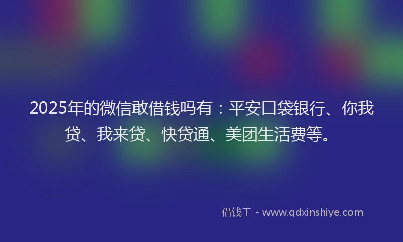 2025年的微信敢借钱吗有：平安口袋银行、你我贷、我来贷、快贷通、美团生活费等。