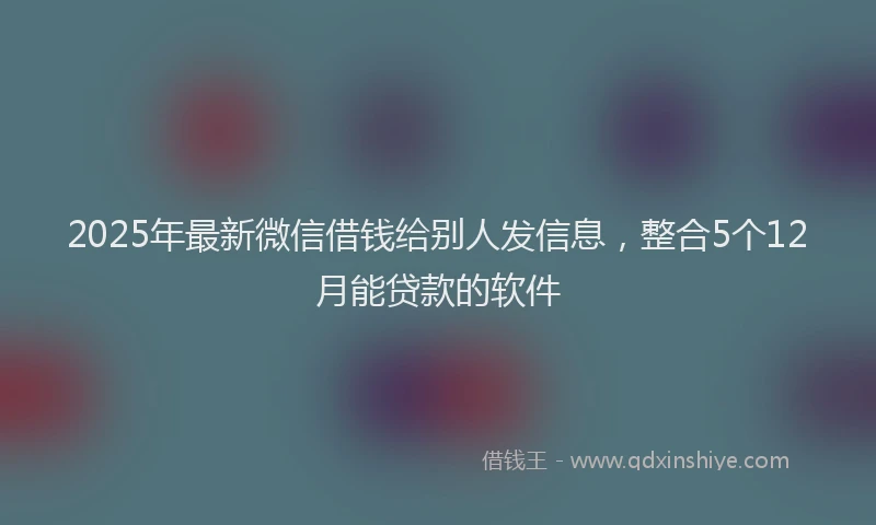 2025年最新微信借钱给别人发信息，整合5个12月能贷款的软件
