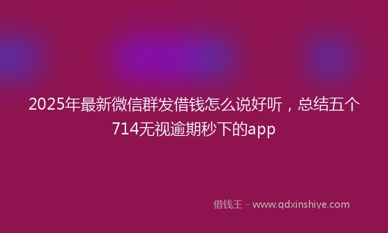 2025年最新微信群发借钱怎么说好听，总结五个714无视逾期秒下的app