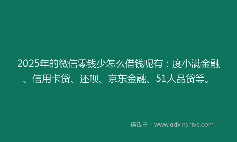 2025年的微信零钱少怎么借钱呢有：度小满金融、信用卡贷、还呗、京东金融、51人品贷等。