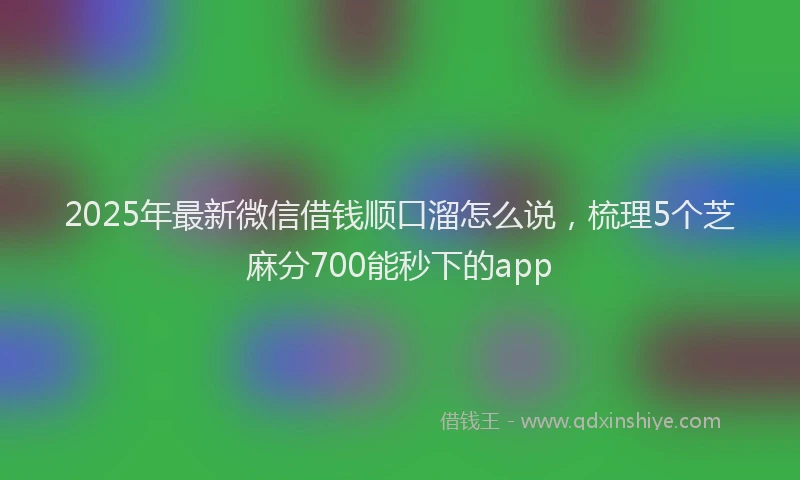 2025年最新微信借钱顺口溜怎么说，梳理5个芝麻分700能秒下的app