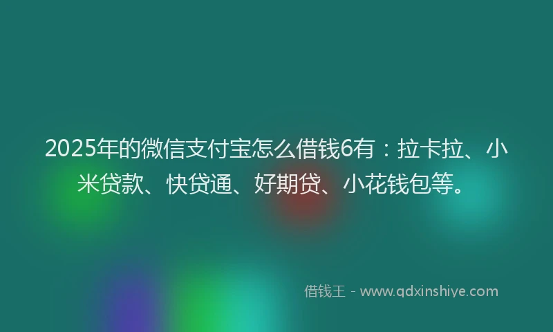 2025年的微信支付宝怎么借钱6有：拉卡拉、小米贷款、快贷通、好期贷、小花钱包等。