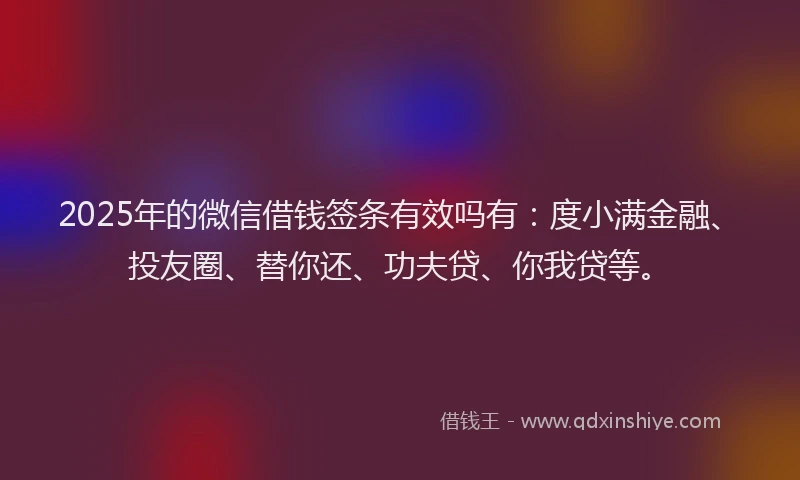 2025年的微信借钱签条有效吗有：度小满金融、投友圈、替你还、功夫贷、你我贷等。