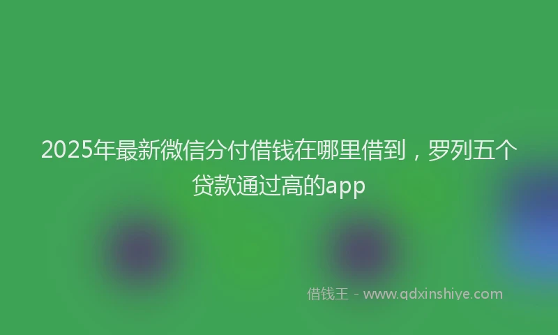 2025年最新微信分付借钱在哪里借到，罗列五个贷款通过高的app