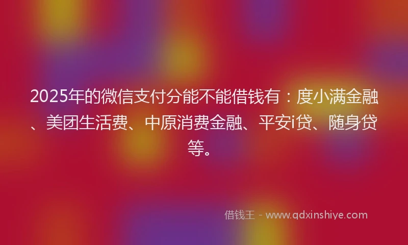 2025年的微信支付分能不能借钱有：度小满金融、美团生活费、中原消费金融、平安i贷、随身贷等。