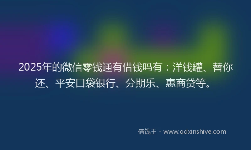 2025年的微信零钱通有借钱吗有：洋钱罐、替你还、平安口袋银行、分期乐、惠商贷等。