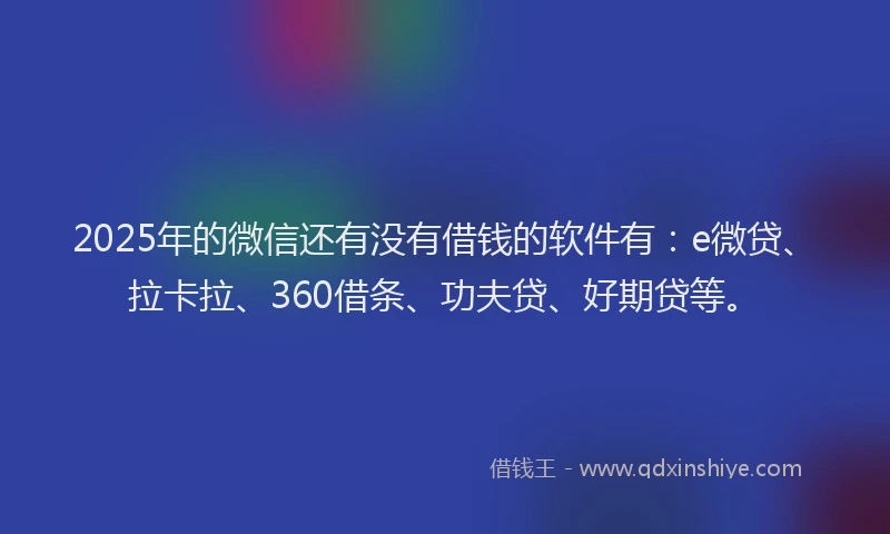 2025年的微信还有没有借钱的软件有：e微贷、拉卡拉、360借条、功夫贷、好期贷等。