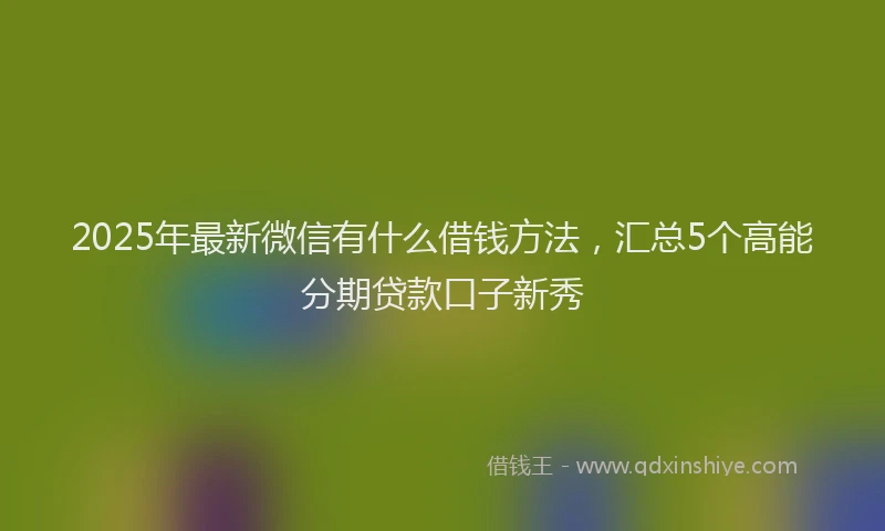 2025年最新微信有什么借钱方法，汇总5个高能分期贷款口子新秀