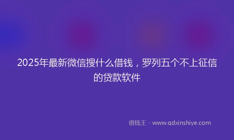 2025年最新微信搜什么借钱，罗列五个不上征信的贷款软件