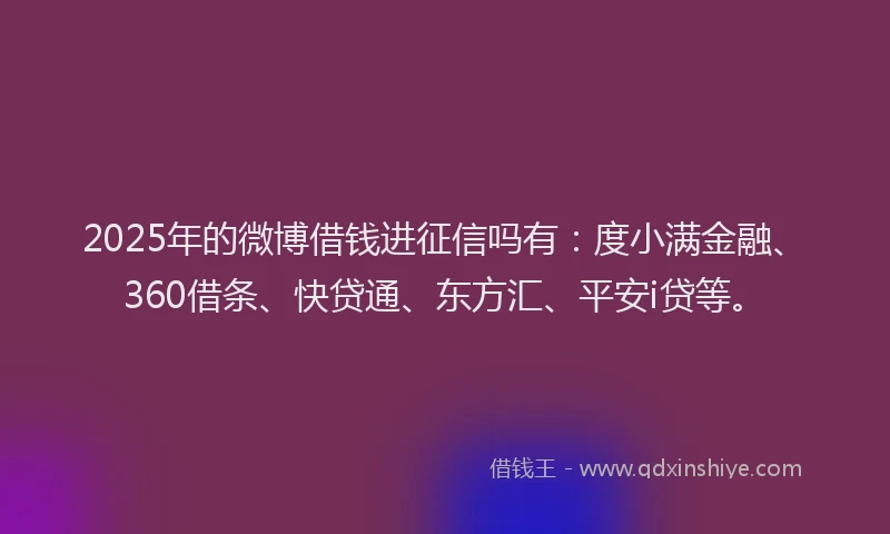 2025年的微博借钱进征信吗有：度小满金融、360借条、快贷通、东方汇、平安i贷等。