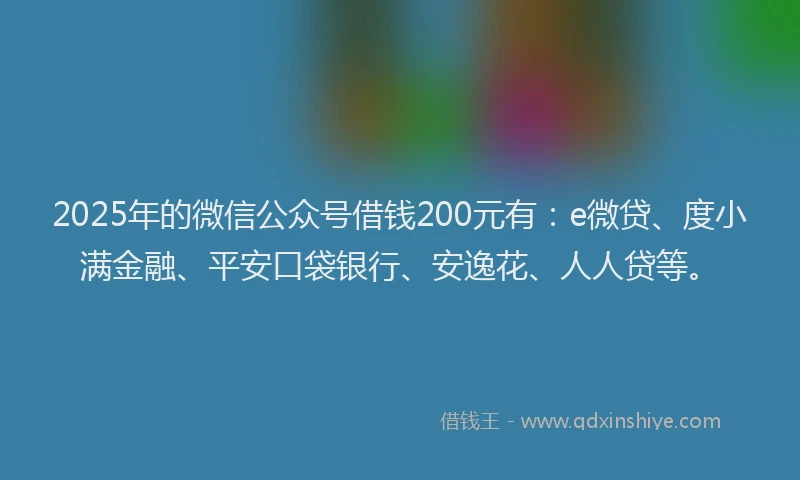 2025年的微信公众号借钱200元有：e微贷、度小满金融、平安口袋银行、安逸花、人人贷等。