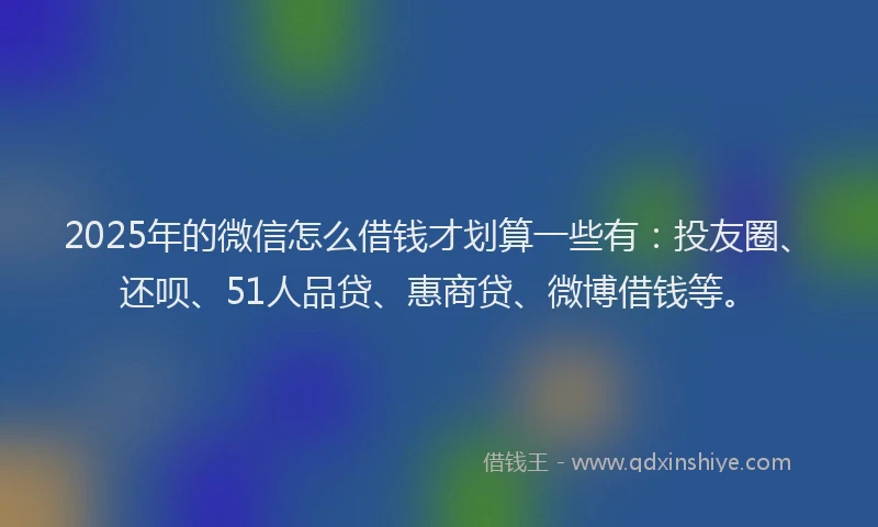 2025年的微信怎么借钱才划算一些有：投友圈、还呗、51人品贷、惠商贷、微博借钱等。