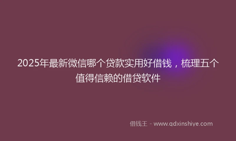 2025年最新微信哪个贷款实用好借钱，梳理五个值得信赖的借贷软件