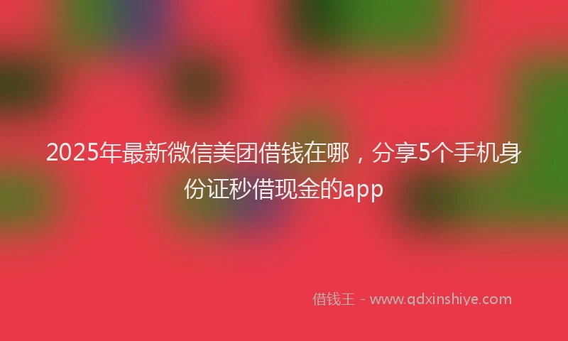 2025年最新微信美团借钱在哪，分享5个手机身份证秒借现金的app