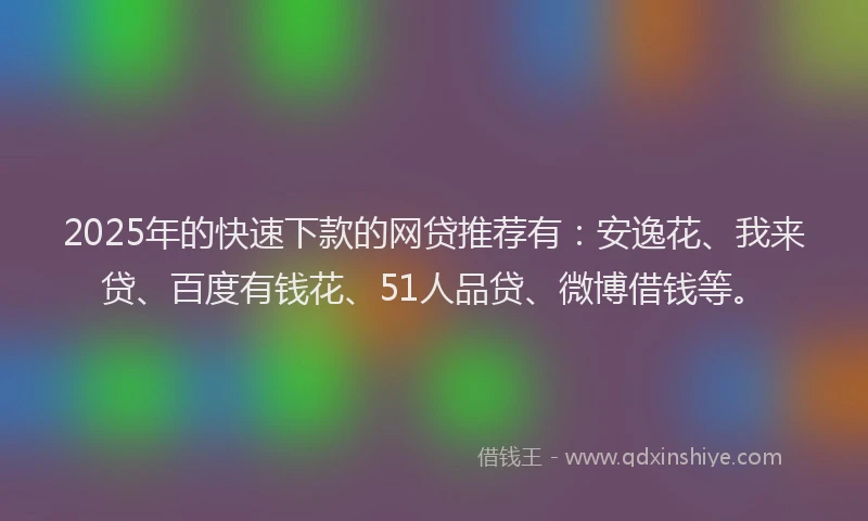 2025年的快速下款的网贷推荐有：安逸花、我来贷、百度有钱花、51人品贷、微博借钱等。
