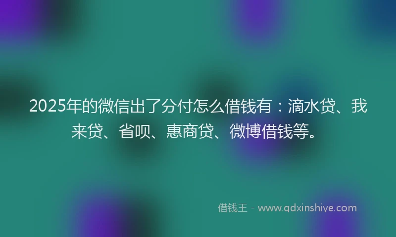 2025年的微信出了分付怎么借钱有：滴水贷、我来贷、省呗、惠商贷、微博借钱等。