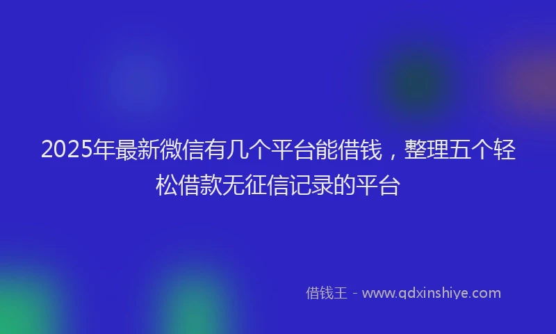 2025年最新微信有几个平台能借钱，整理五个轻松借款无征信记录的平台