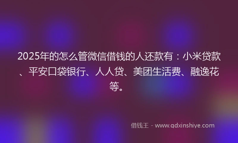 2025年的怎么管微信借钱的人还款有：小米贷款、平安口袋银行、人人贷、美团生活费、融逸花等。