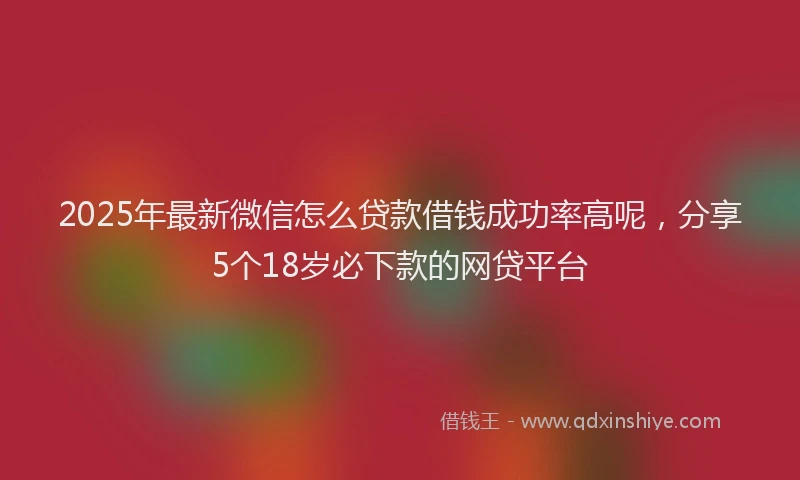 2025年最新微信怎么贷款借钱成功率高呢，分享5个18岁必下款的网贷平台