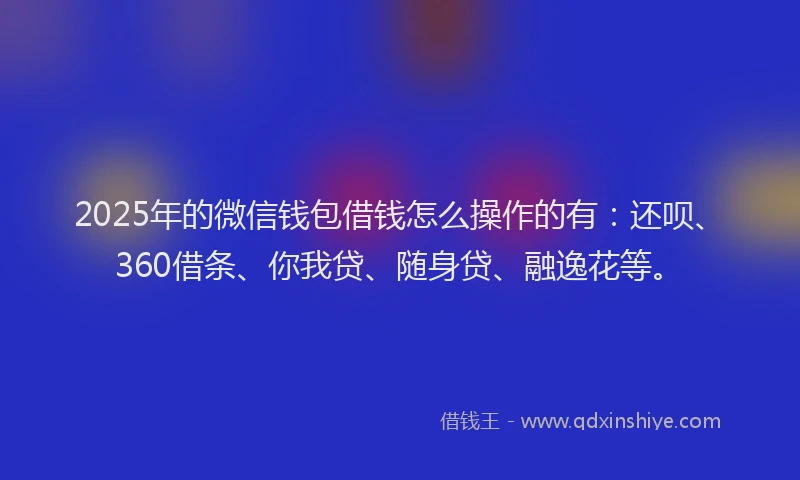 2025年的微信钱包借钱怎么操作的有：还呗、360借条、你我贷、随身贷、融逸花等。