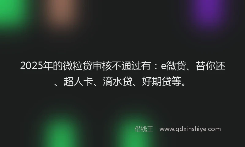 2025年的微粒贷审核不通过有：e微贷、替你还、超人卡、滴水贷、好期贷等。