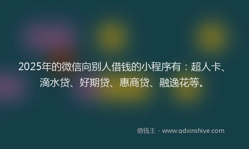 2025年的微信向别人借钱的小程序有：超人卡、滴水贷、好期贷、惠商贷、融逸花等。