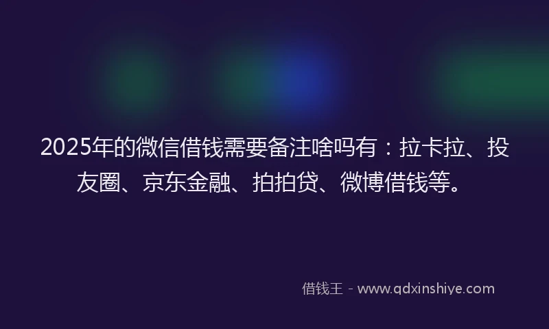 2025年的微信借钱需要备注啥吗有：拉卡拉、投友圈、京东金融、拍拍贷、微博借钱等。